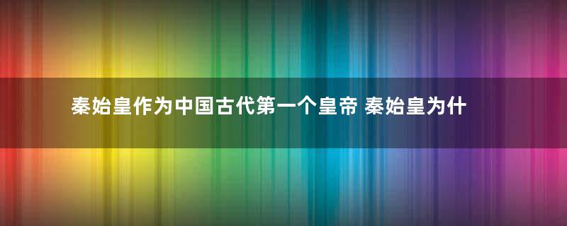 秦始皇作为中国古代第一个皇帝 秦始皇为什么没有立皇后